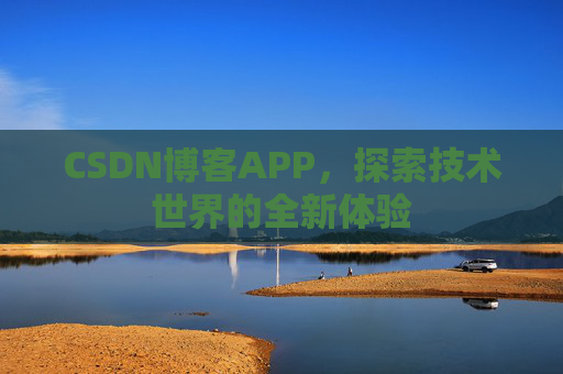 CSDN博客APP,探索技术世界的全新体验 CSDN博客APP,探索技术世界的全新体验